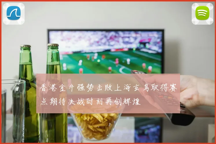 香港金牛强势击败上海玄鸟取得赛点期待决战时刻再创辉煌