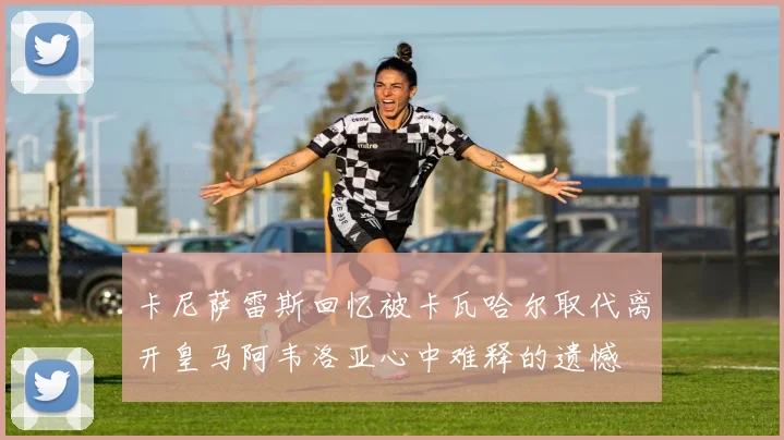 卡尼萨雷斯回忆被卡瓦哈尔取代离开皇马阿韦洛亚心中难释的遗憾