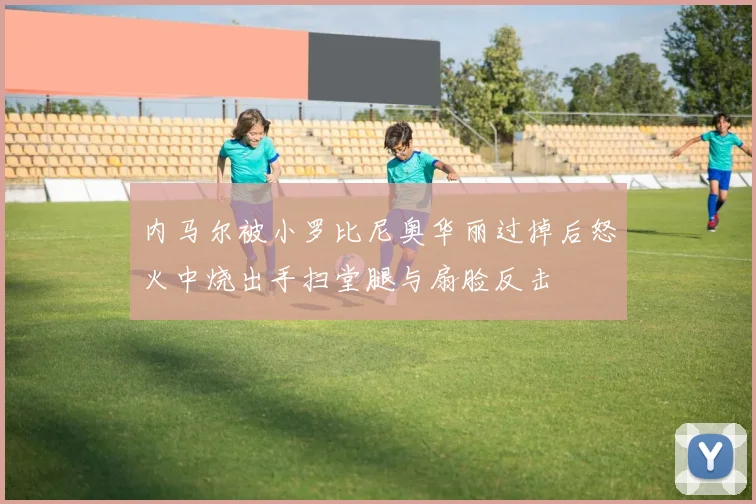内马尔被小罗比尼奥华丽过掉后怒火中烧出手扫堂腿与扇脸反击