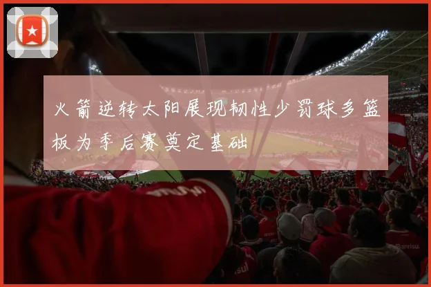 火箭逆转太阳展现韧性少罚球多篮板为季后赛奠定基础
